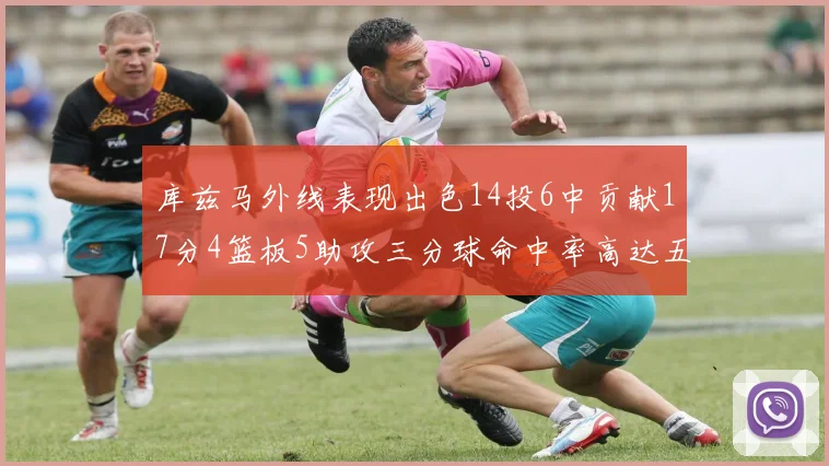 库兹马外线表现出色14投6中贡献17分4篮板5助攻三分球命中率高达五成