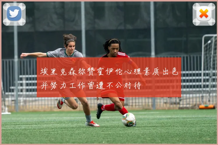 埃里克森称赞霍伊伦心理素质出色并努力工作曾遭不公对待
