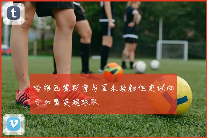 哈维西蒙斯曾与国米接触但更倾向于加盟英超球队