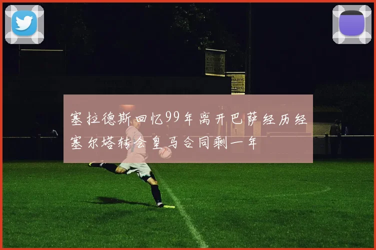 塞拉德斯回忆99年离开巴萨经历经塞尔塔转会皇马合同剩一年