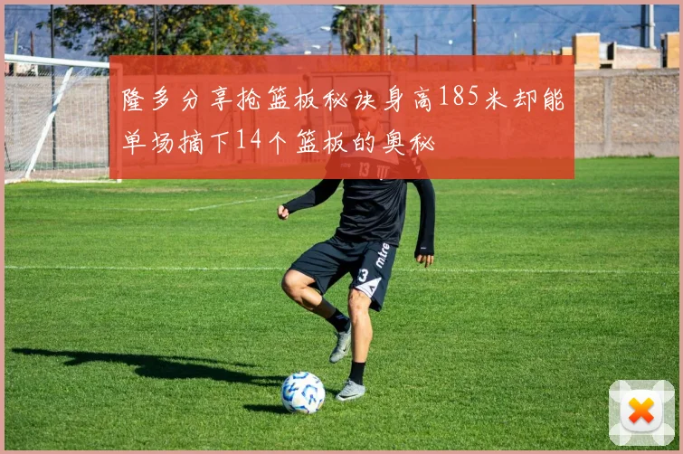 隆多分享抢篮板秘诀身高185米却能单场摘下14个篮板的奥秘