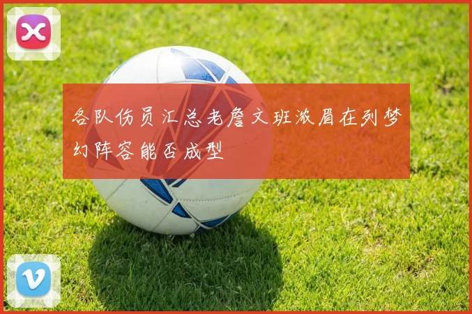 各队伤员汇总老詹文班浓眉在列梦幻阵容能否成型