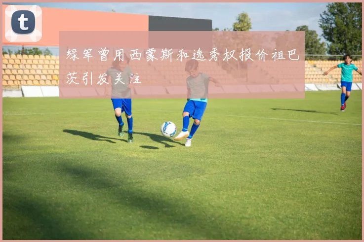 绿军曾用西蒙斯和选秀权报价祖巴茨引发关注