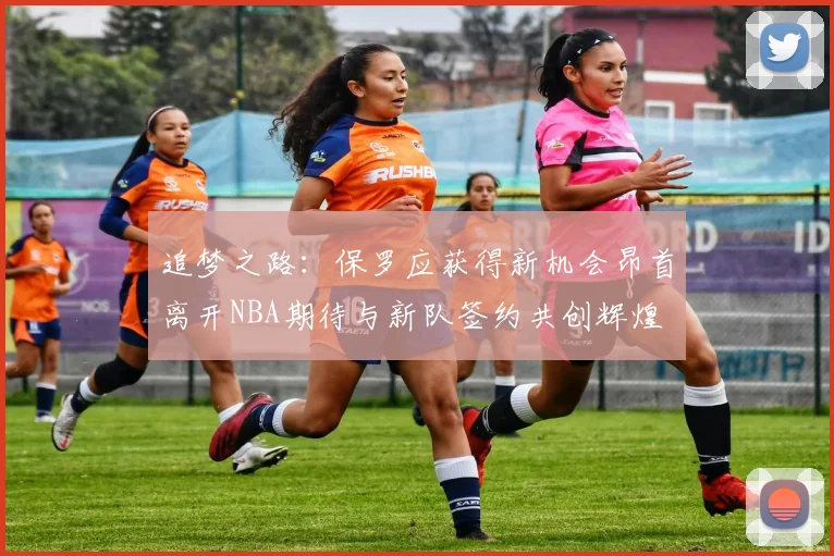 追梦之路：保罗应获得新机会昂首离开NBA期待与新队签约共创辉煌