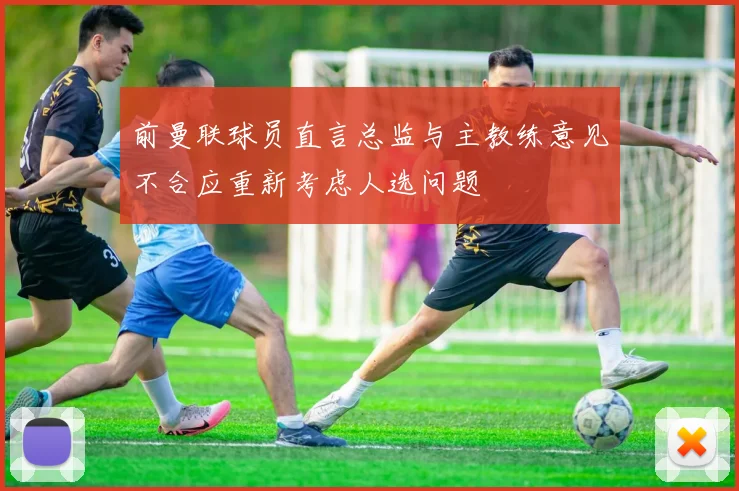 前曼联球员直言总监与主教练意见不合应重新考虑人选问题