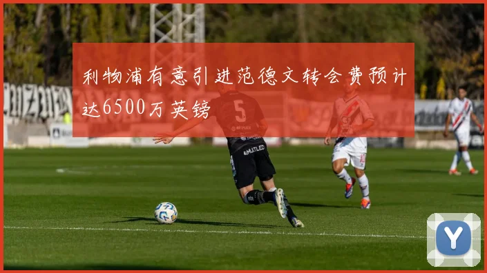 利物浦有意引进范德文转会费预计达6500万英镑