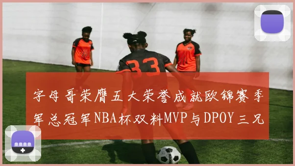 字母哥荣膺五大荣誉成就欧锦赛季军总冠军NBA杯双料MVP与DPOY三兄弟同队共创辉煌