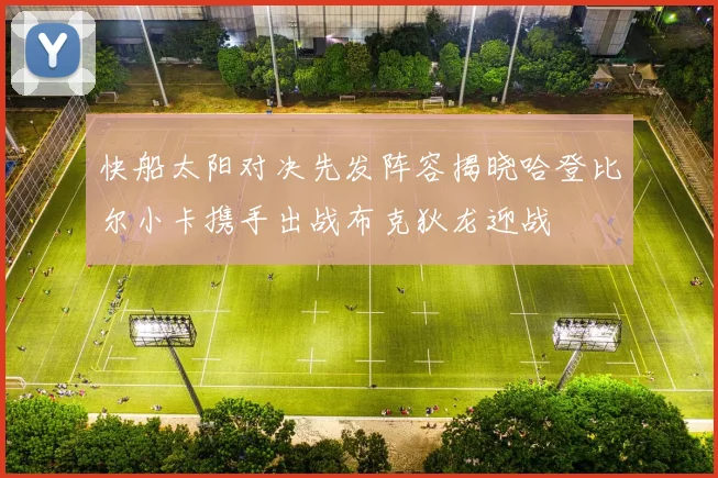 快船太阳对决先发阵容揭晓哈登比尔小卡携手出战布克狄龙迎战