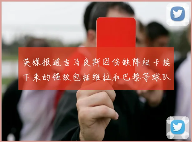 英媒报道吉马良斯因伤缺阵纽卡接下来的强敌包括维拉和巴黎等球队