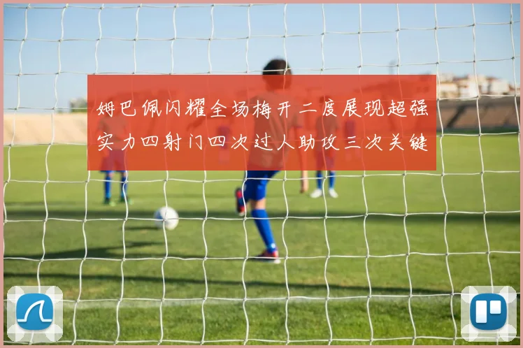 姆巴佩闪耀全场梅开二度展现超强实力四射门四次过人助攻三次关键传球