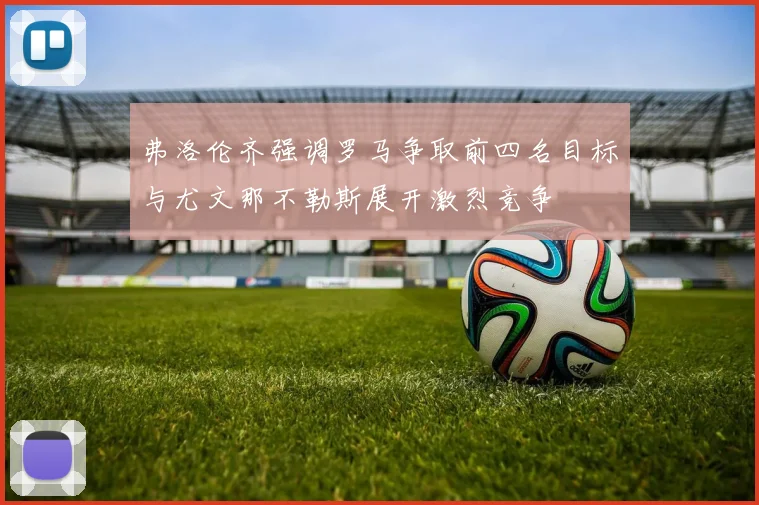 弗洛伦齐强调罗马争取前四名目标与尤文那不勒斯展开激烈竞争