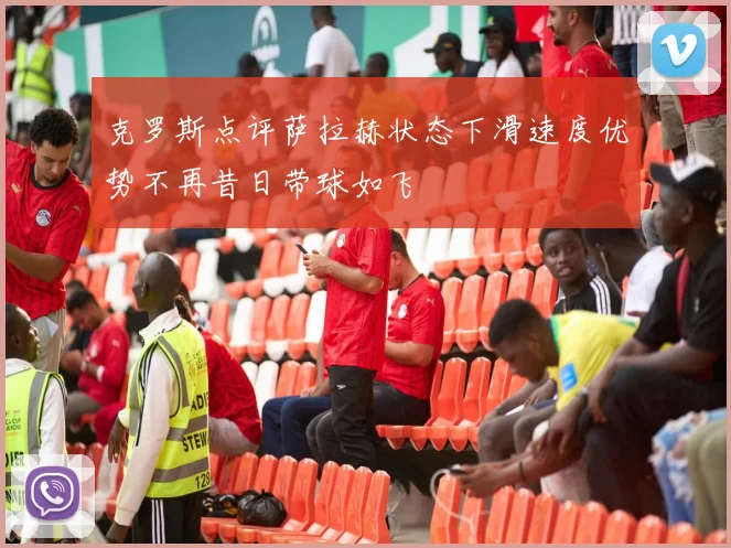 克罗斯点评萨拉赫状态下滑速度优势不再昔日带球如飞
