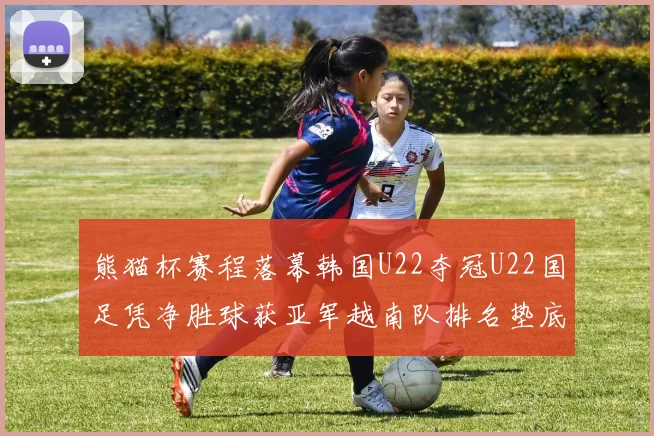 熊猫杯赛程落幕韩国U22夺冠U22国足凭净胜球获亚军越南队排名垫底