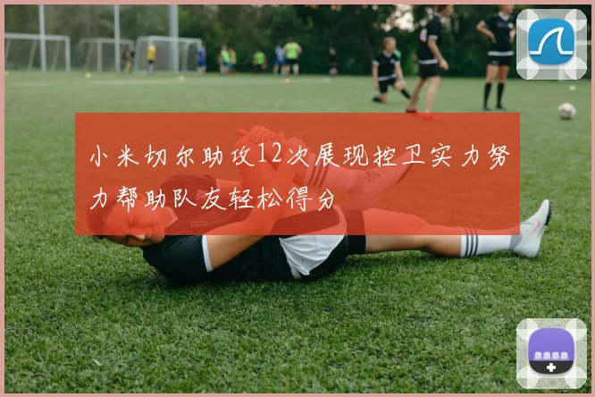 小米切尔助攻12次展现控卫实力努力帮助队友轻松得分