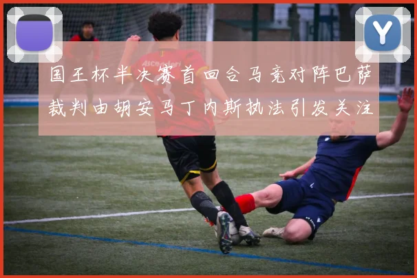 国王杯半决赛首回合马竞对阵巴萨裁判由胡安马丁内斯执法引发关注
