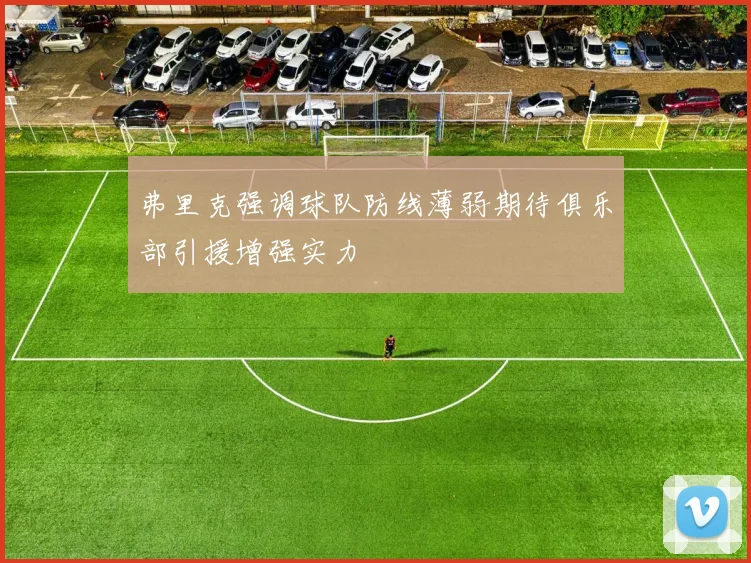 弗里克强调球队防线薄弱期待俱乐部引援增强实力