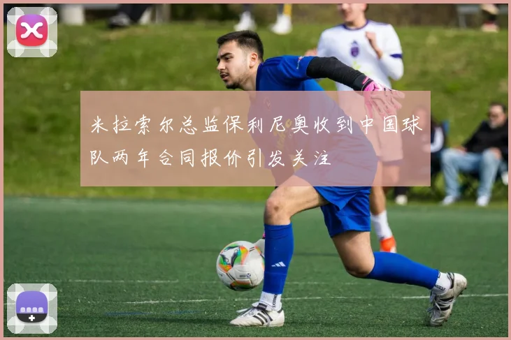 米拉索尔总监保利尼奥收到中国球队两年合同报价引发关注