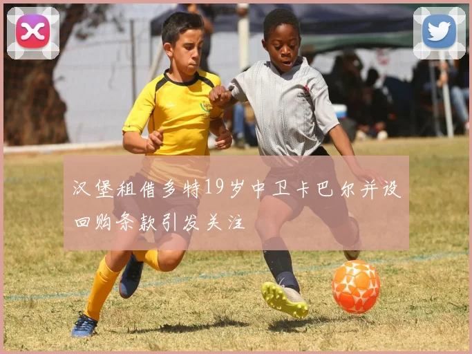 汉堡租借多特19岁中卫卡巴尔并设回购条款引发关注