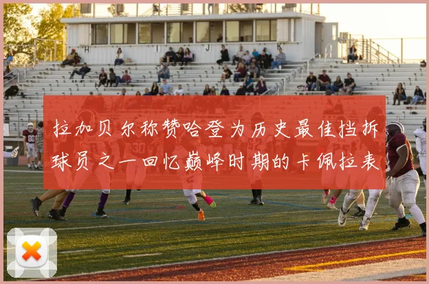 拉加贝尔称赞哈登为历史最佳挡拆球员之一回忆巅峰时期的卡佩拉表现