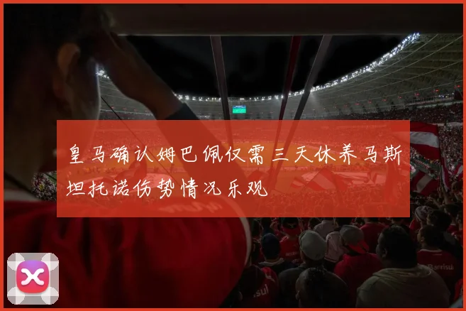 皇马确认姆巴佩仅需三天休养马斯坦托诺伤势情况乐观