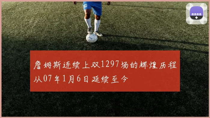 詹姆斯连续上双1297场的辉煌历程从07年1月6日延续至今