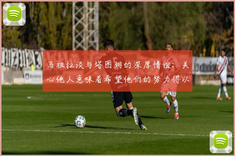 马祖拉谈与塔图姆的深厚情谊：关心他人意味着希望他们的努力得以回报
