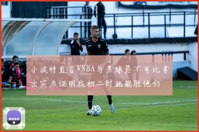 小波特直言WNBA与男球员不可比拿出实力证明我初二时就能胜他们
