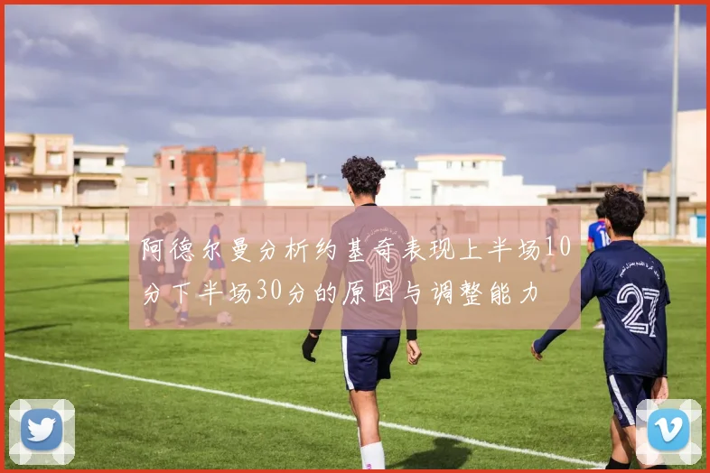 阿德尔曼分析约基奇表现上半场10分下半场30分的原因与调整能力