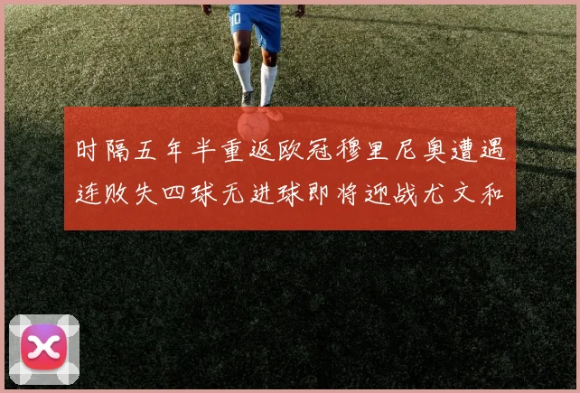 时隔五年半重返欧冠穆里尼奥遭遇连败失四球无进球即将迎战尤文和皇马
