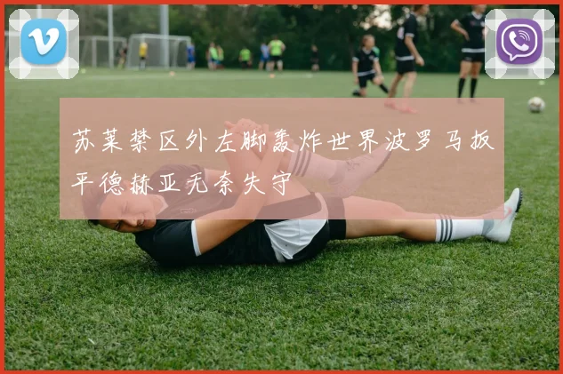 苏莱禁区外左脚轰炸世界波罗马扳平德赫亚无奈失守