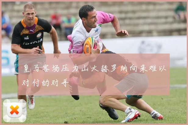 皇马客场压力山大赫罗纳向来难以对付的对手