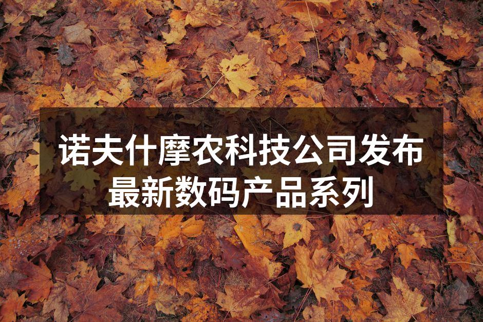 诺夫什摩农科技公司发布最新数码产品系列
